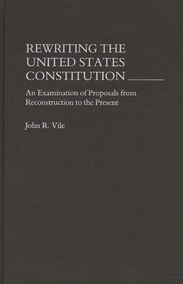 Book cover of Rewriting the United States Constitution: An Examination of Proposals from Reconstruction to the Present by Vile, John R.