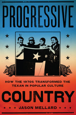 Book cover of Progressive Country: How the 1970s Transformed the Texan in Popular Culture by Mellard, Jason