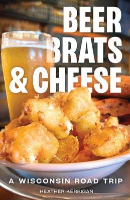 Book cover of Beer, Brats, and Cheese: A Wisconsin Road Trip by Kerrigan, Heather