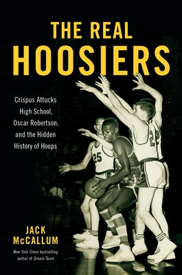 Book cover of The Real Hoosiers: Crispus Attucks High School, Oscar Robertson, and the Hidden History of Hoops by McCallum, Jack
