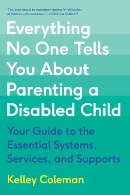 Book cover of Everything No One Tells You about Parenting a Disabled Child: Your Guide to the Essential Systems, Services, and Supports by Coleman, Kelley