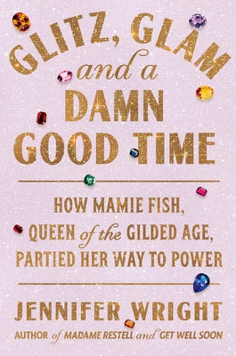 Book cover of Glitz, Glam, and a Damn Good Time: How Mamie Fish, Queen of the Gilded Age, Partied Her Way to Power by Wright, Jennifer