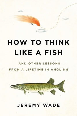 How to Think Like a Fish: And Other Lessons from a Lifetime in Angling by Jeremy Wade book cover