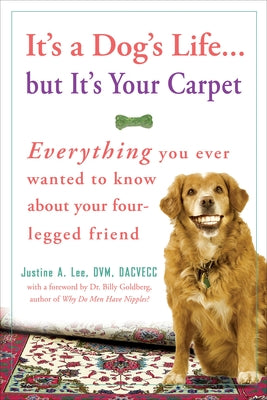Book cover of It's a Dog's Life...But It's Your Carpet: Everything You Ever Wanted to Know about Your Four-Legged Friend by Lee, Justine