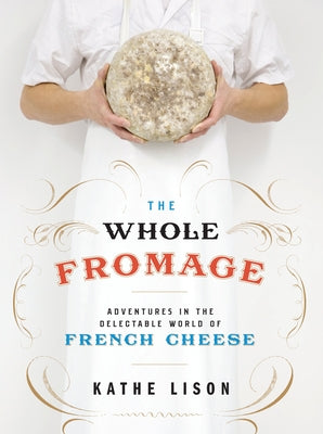 Book cover of The Whole Fromage: Adventures in the Delectable World of French Cheese by Lison, Kathe