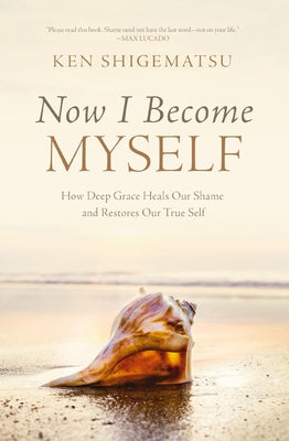 Now I Become Myself: How Deep Grace Heals Our Shame and Restores Our True Self by Ken Shigematsu book cover