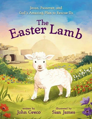 Book cover of The Easter Lamb: Jesus, Passover, and God's Amazing Plan to Rescue Us by Greco, John