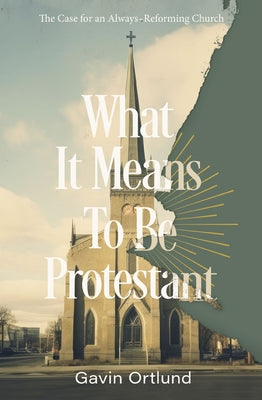 What It Means to Be Protestant: The Case for an Always-Reforming Church by Gavin Ortlund book cover