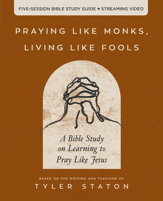 Praying Like Monks, Living Like Fools Bible Study Guide Plus Streaming Video: A Bible Study on Learning to Pray Like Jesus by Staton, Tyler book cover