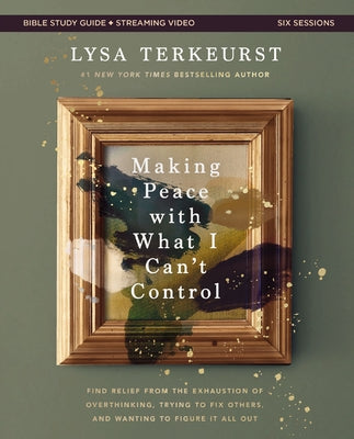 Making Peace with What I Can't Control Bible Study Guide Plus Streaming Video: Find Relief from the Exhaustion of Overthinking, Trying to Fix Others, by Lysa TerKeurst book cover