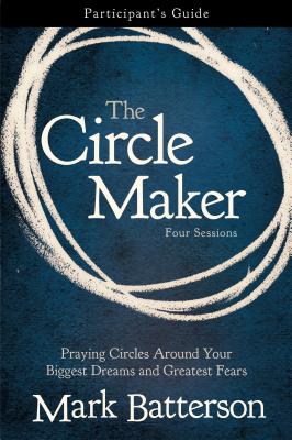 Book cover of The Circle Maker Bible Study Participant's Guide: Praying Circles Around Your Biggest Dreams and Greatest Fears by Batterson, Mark