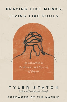 Praying Like Monks, Living Like Fools: An Invitation to the Wonder and Mystery of Prayer by Tyler Staton book cover