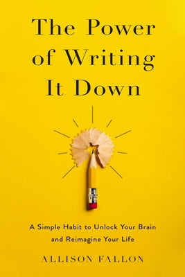 Book cover of The Power of Writing It Down: A Simple Habit to Unlock Your Brain and Reimagine Your Life by Fallon, Allison