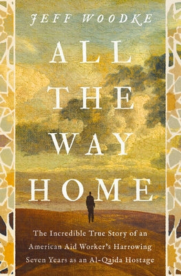 All the Way Home: The Incredible True Story of an American Aid Worker's Harrowing Seven Years as an Al-Qaida Hostage by Jeff Woodke book cover