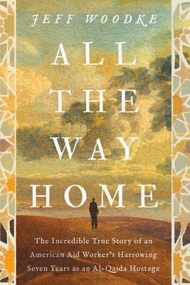 All the Way Home: The Incredible True Story of an American Aid Worker's Harrowing Seven Years as an Al-Qaida Hostage by Jeff Woodke book cover