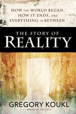 Book cover of The Story of Reality: How the World Began, How It Ends, and Everything Important That Happens in Between by Koukl, Gregory