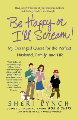 Book cover of Be Happy or I'll Scream!: My Deranged Quest for the Perfect Husband, Family, and Life by Lynch, Sheri