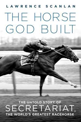 The Horse God Built: The Untold Story of Secretariat, the World's Greatest Racehorse by Lawrence Scanlan book cover