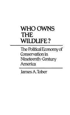 Book cover of Who Owns the Wildlife?: The Political Economy of Conservation in Nineteenth-Century America by Tober, James a.