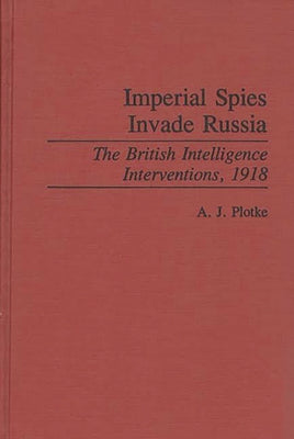 Book cover of Imperial Spies Invade Russia: The British Intelligence Interventions, 1918 by Plotke, A. J.