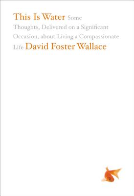 This Is Water: Some Thoughts, Delivered on a Significant Occasion, about Living a Compassionate Life by Wallace, David Foster book cover