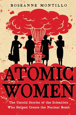 Atomic Women: The Untold Stories of the Scientists Who Helped Create the Nuclear Bomb by Roseanne Montillo book cover