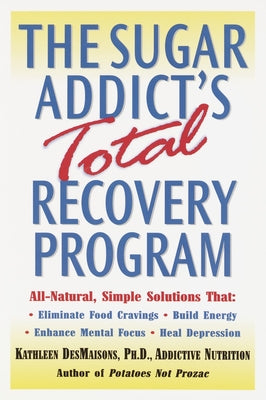 Book cover of The Sugar Addict's Total Recovery Program: All-Natural, Simple Solutions That Eliminate Food Cravings, Build Energy, Enhance Mental Focus, Heal Depres by Desmaisons, Kathleen