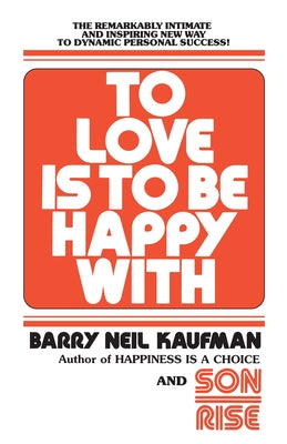 Book cover of To Love Is to Be Happy with: The Remarkably Intimate and Inspiring New Way to Dynamic Personal Success! by Kaufman, Barry Neil