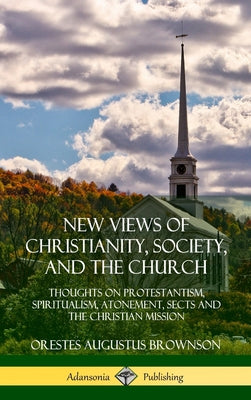 Book cover of New Views of Christianity, Society, and the Church: Thoughts on Protestantism, Spiritualism, Atonement, Sects and the Christian Mission (Hardcover) by Brownson, Orestes Augustus