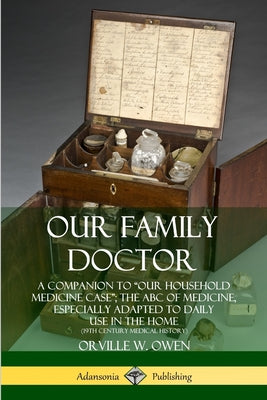 Book cover of Our Family Doctor: A Companion to "Our Household Medicine Case"; The ABC of Medicine, Especially Adapted to Daily Use in the Home (19th Century Medica by Owen, Orville W.