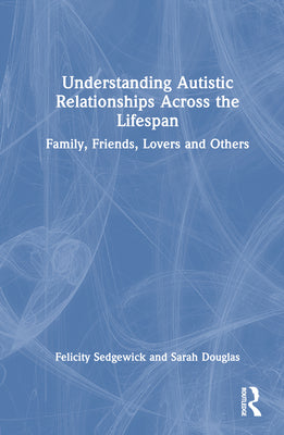 Book cover of Understanding Autistic Relationships Across the Lifespan: Family, Friends, Lovers and Others by Sedgewick, Felicity
