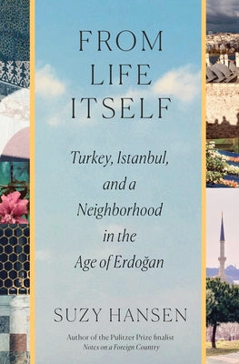 Book cover of From Life Itself: Turkey, Istanbul, and a Neighborhood in the Age of Erdoğan by Hansen, Suzy