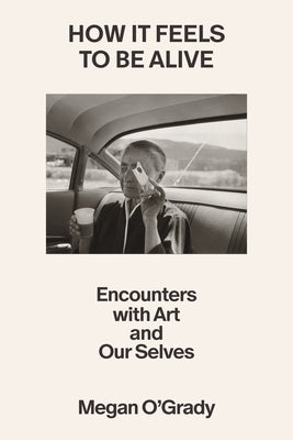 How It Feels to Be Alive: Encounters with Art and Our Selves by O'Grady, Megan book cover