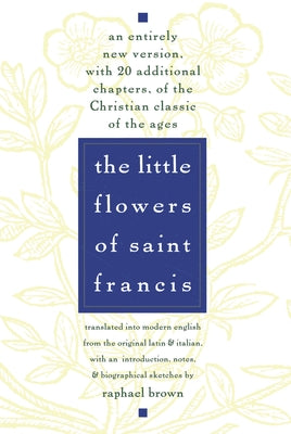 Book cover of The Little Flowers of St. Francis: An Entirely New Version, with 20 Additional Chapters, of the Christian Classic of the Ages by Brown, Raphael