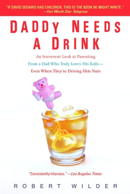 Book cover of Daddy Needs a Drink: An Irreverent Look at Parenting from a Dad Who Truly Loves His Kids-- Even When They're Driving Him Nuts by Wilder, Robert