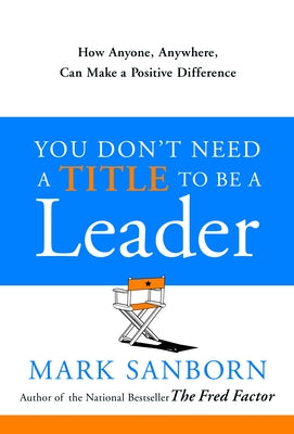 Book cover of You Don't Need a Title to Be a Leader: How Anyone, Anywhere, Can Make a Positive Difference by Sanborn, Mark