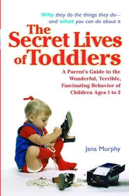 Book cover of The Secret Lives of Toddlers: A Parent's Guide to the Wonderful, Terrible, Fascinating Behavior of Children Ages 1-3 by Murphy, Jana