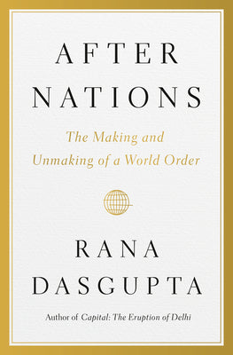 Book cover of After Nations: The Making and Unmaking of a World Order by Dasgupta, Rana