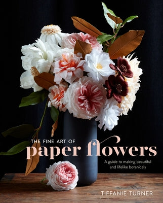Book cover of The Fine Art of Paper Flowers: A Guide to Making Beautiful and Lifelike Botanicals by Turner, Tiffanie