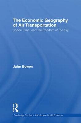 Book cover of The Economic Geography of Air Transportation: Space, Time, and the Freedom of the Sky by Bowen, John T.
