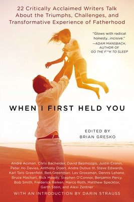Book cover of When I First Held You: 22 Critically Acclaimed Writers Talk About the Triumphs, Challenges, and Transformative Experience of Fatherhood by Gresko, Brian