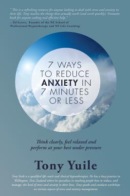 Book cover of 7 Ways To Reduce Anxiety In 7 Minutes Or Less: Think clearly, feel relaxed and perform at your best under pressure by Yuile, Tony