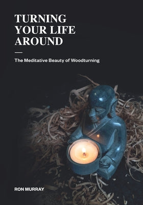 Book cover of Turning Your Life Around: The Meditative Beauty of Woodturning by Murray, Ron