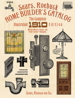 Book cover of Sears, Roebuck Home Builder's Catalog: The Complete Illustrated 1910 Edition by Sears Roebuck and Co