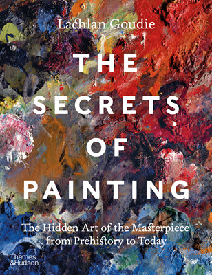 The Secrets of Painting: The Hidden Art of the Masterpiece from Prehistory to Today by Lachlan Goudie book cover