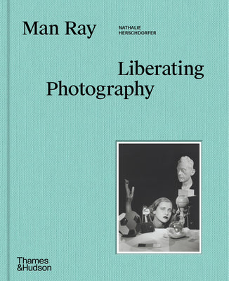 Book cover of Man Ray: Liberating Photography by Herschdorfer, Nathalie