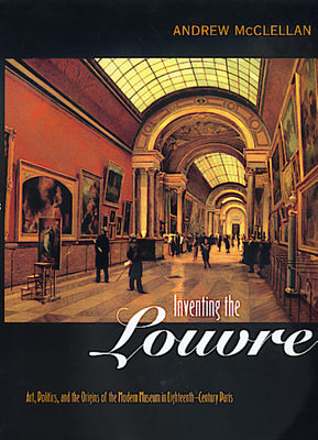 Book cover of Inventing the Louvre: Art, Politics, and the Origins of the Modern Museum in Eighteenth-Century Paris by McClellan, Andrew