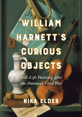Book cover of William Harnett's Curious Objects: Still-Life Painting After the American Civil War by Elder, Nika