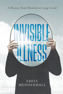 Book cover of Invisible Illness: A History, from Hysteria to Long Covid by Mendenhall, Emily