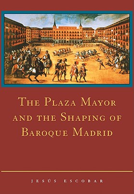 Book cover of The Plaza Mayor and the Shaping of Baroque Madrid by Escobar, Jesus